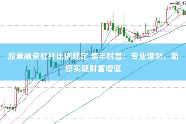 股票融资杠杆比例规定 恒丰财富：专业理财，助您实现财富增值