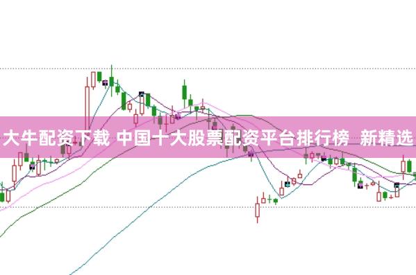 大牛配资下载 中国十大股票配资平台排行榜  新精选