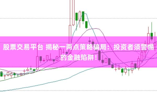 股票交易平台 揭秘一两点策略骗局：投资者须警惕的金融陷阱！
