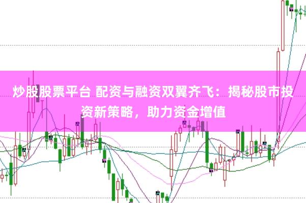 炒股股票平台 配资与融资双翼齐飞：揭秘股市投资新策略，助力资金增值