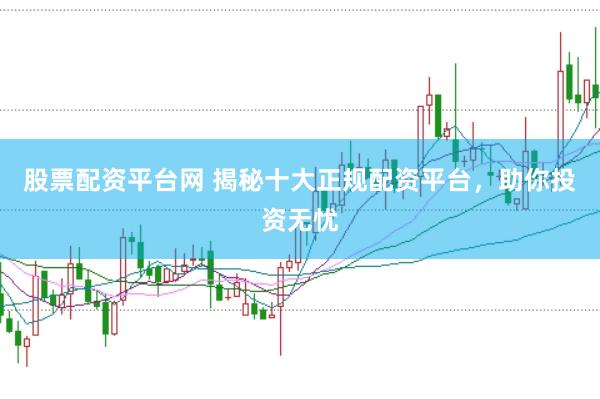 股票配资平台网 揭秘十大正规配资平台，助你投资无忧