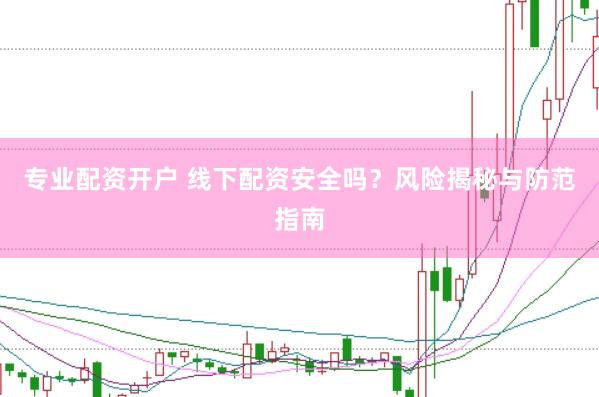 专业配资开户 线下配资安全吗？风险揭秘与防范指南