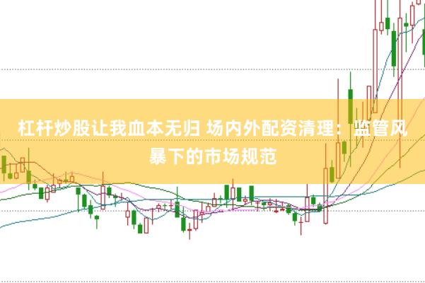 杠杆炒股让我血本无归 场内外配资清理：监管风暴下的市场规范
