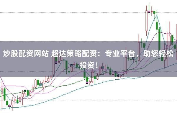 炒股配资网站 超达策略配资：专业平台，助您轻松投资！