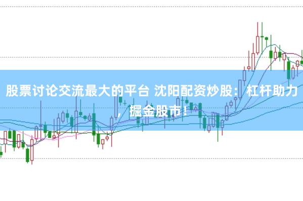 股票讨论交流最大的平台 沈阳配资炒股：杠杆助力，掘金股市！
