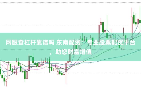 网眼查杠杆靠谱吗 东南配资：专业股票配资平台，助您财富增值