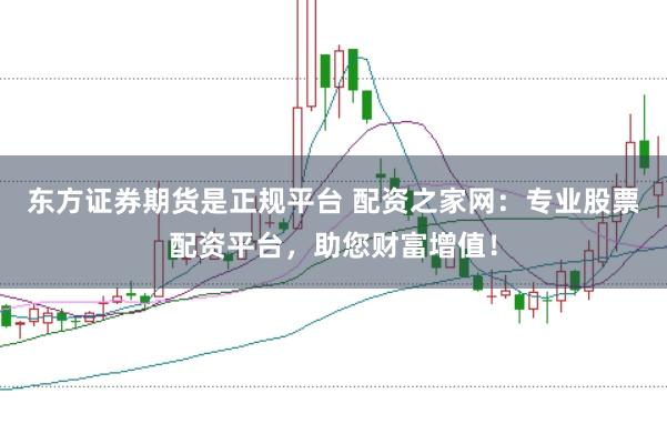 东方证券期货是正规平台 配资之家网：专业股票配资平台，助您财富增值！