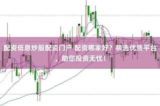 配资低息炒股配资门户 配资哪家好？精选优质平台，助您投资无忧！