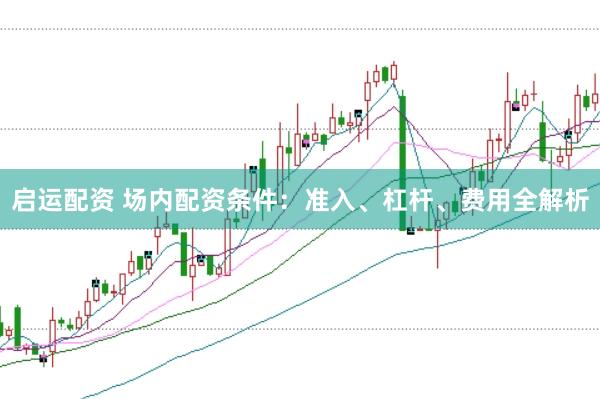 启运配资 场内配资条件：准入、杠杆、费用全解析