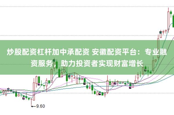 炒股配资杠杆加中承配资 安徽配资平台：专业融资服务，助力投资者实现财富增长