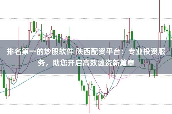 排名第一的炒股软件 陕西配资平台：专业投资服务，助您开启高效融资新篇章