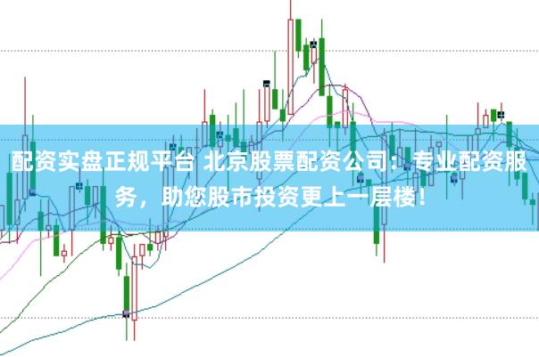 配资实盘正规平台 北京股票配资公司：专业配资服务，助您股市投资更上一层楼！