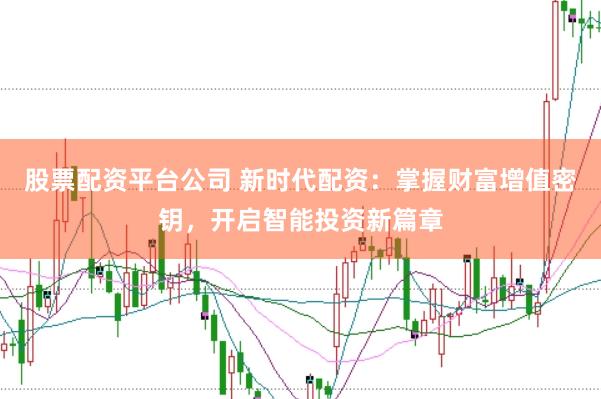 股票配资平台公司 新时代配资：掌握财富增值密钥，开启智能投资新篇章