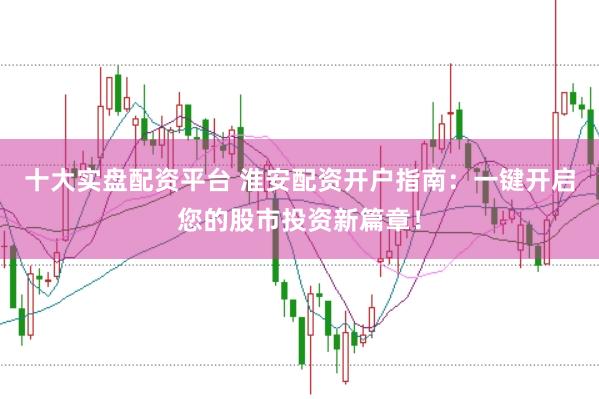 十大实盘配资平台 淮安配资开户指南：一键开启您的股市投资新篇章！