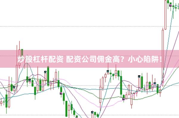 炒股杠杆配资 配资公司佣金高？小心陷阱！
