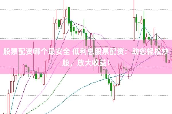 股票配资哪个最安全 低利息股票配资：助您轻松炒股，放大收益！