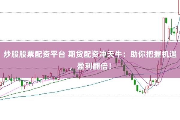 炒股股票配资平台 期货配资冲天牛：助你把握机遇，盈利翻倍！