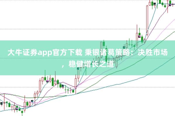 大牛证券app官方下载 秉银诸葛策略：决胜市场，稳健增长之道
