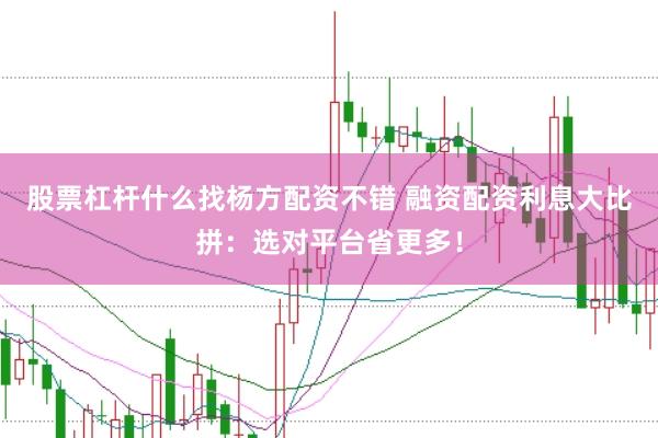股票杠杆什么找杨方配资不错 融资配资利息大比拼：选对平台省更多！