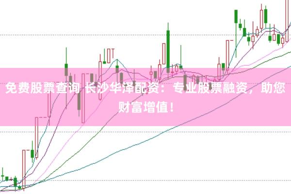 免费股票查询 长沙华泽配资：专业股票融资，助您财富增值！