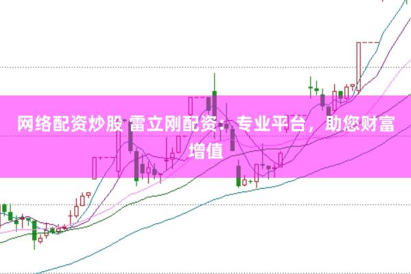 网络配资炒股 雷立刚配资：专业平台，助您财富增值