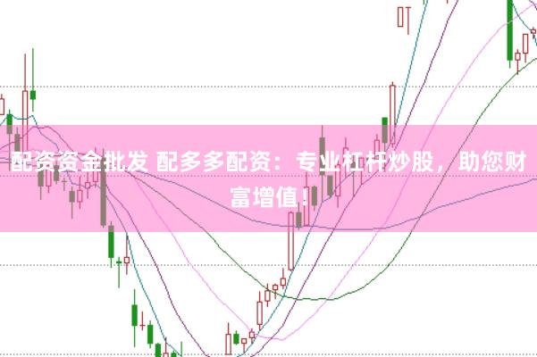 配资资金批发 配多多配资：专业杠杆炒股，助您财富增值！
