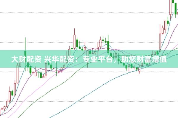 大财配资 兴华配资：专业平台，助您财富增值