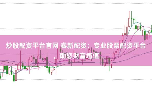 炒股配资平台官网 睿新配资：专业股票配资平台，助您财富增值
