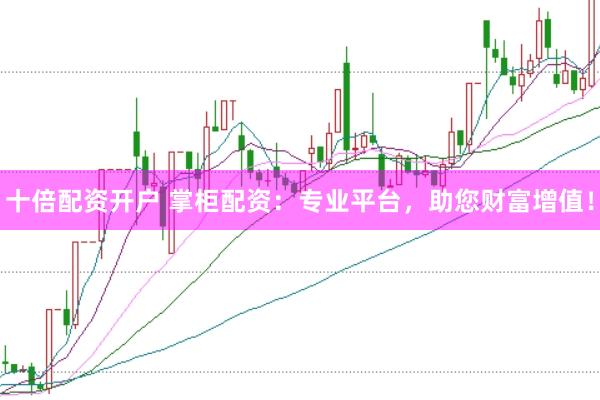 十倍配资开户 掌柜配资：专业平台，助您财富增值！