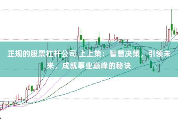 正规的股票杠杆公司 上上策：智慧决策，引领未来，成就事业巅峰的秘诀