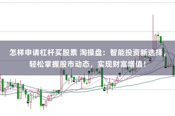 怎样申请杠杆买股票 淘操盘：智能投资新选择，轻松掌握股市动态，实现财富增值！