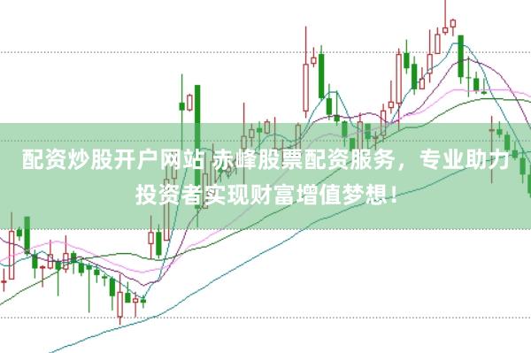 配资炒股开户网站 赤峰股票配资服务，专业助力投资者实现财富增值梦想！