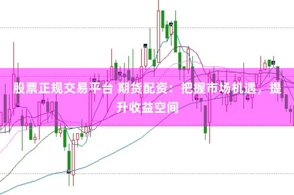 股票正规交易平台 期货配资：把握市场机遇，提升收益空间
