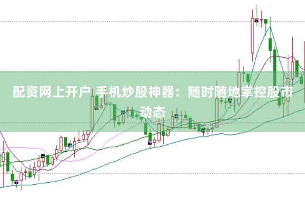 配资网上开户 手机炒股神器:随时随地掌控股市动态