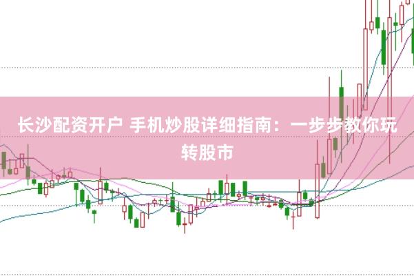 长沙配资开户 手机炒股详细指南:一步步教你玩转股市