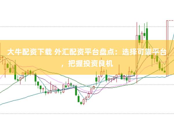 大牛配资下载 外汇配资平台盘点:选择可靠平台,把握投资良机