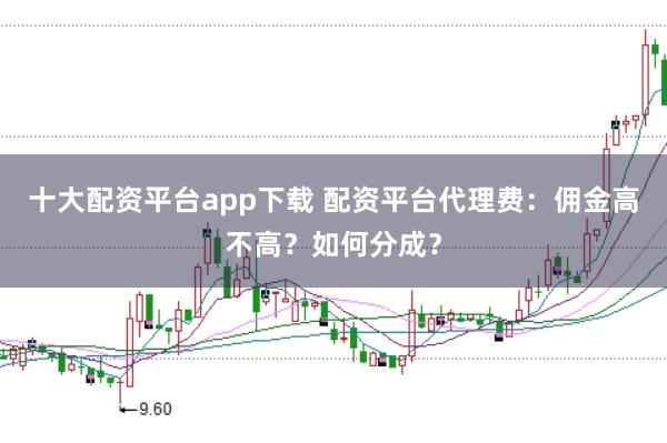 十大配资平台app下载 配资平台代理费：佣金高不高？如何分成？
