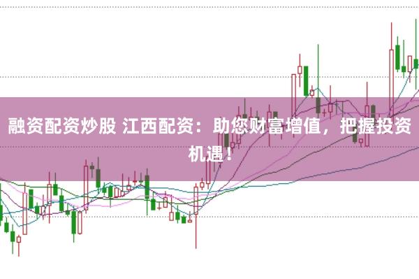 融资配资炒股 江西配资:助您财富增值,把握投资机遇!