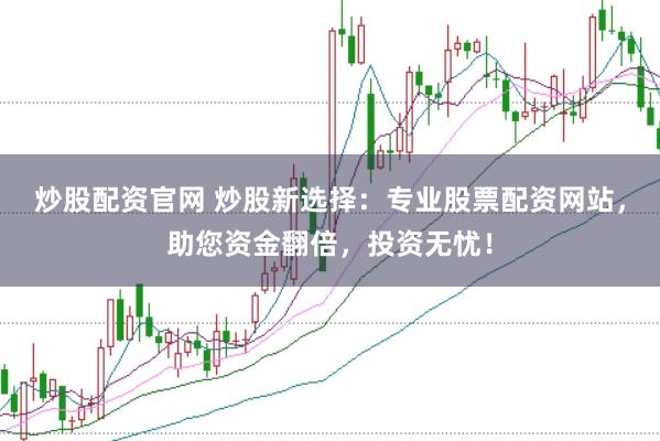 炒股配资官网 炒股新选择：专业股票配资网站，助您资金翻倍，投资无忧！