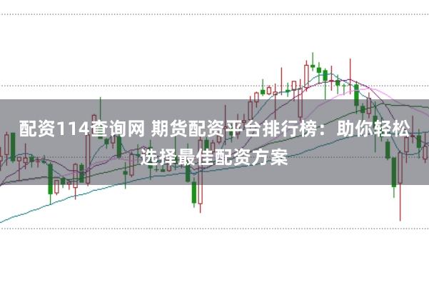 配资114查询网 期货配资平台排行榜：助你轻松选择最佳配资方案