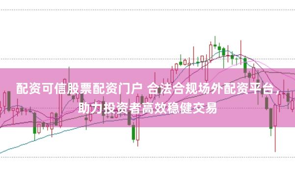 配资可信股票配资门户 合法合规场外配资平台,助力投资者高效稳健交易