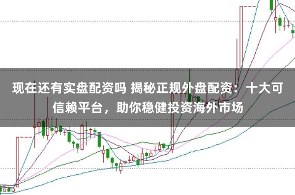 现在还有实盘配资吗 揭秘正规外盘配资：十大可信赖平台，助你稳健投资海外市场