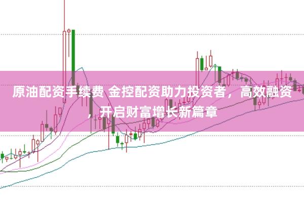 原油配资手续费 金控配资助力投资者，高效融资，开启财富增长新篇章