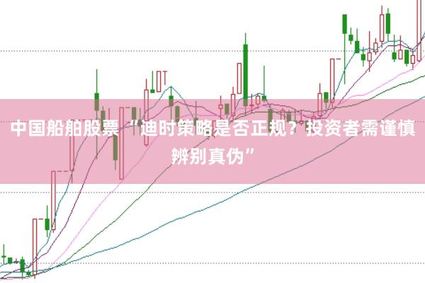 中国船舶股票 “迪时策略是否正规？投资者需谨慎辨别真伪”