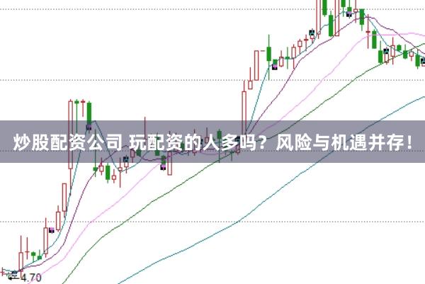 炒股配资公司 玩配资的人多吗?风险与机遇并存!