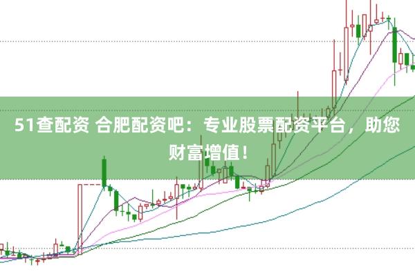 51查配资 合肥配资吧:专业股票配资平台,助您财富增值!
