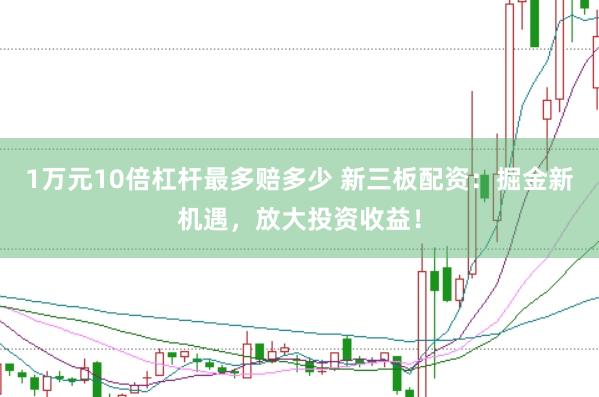 1万元10倍杠杆最多赔多少 新三板配资:掘金新机遇,放大投资收益!