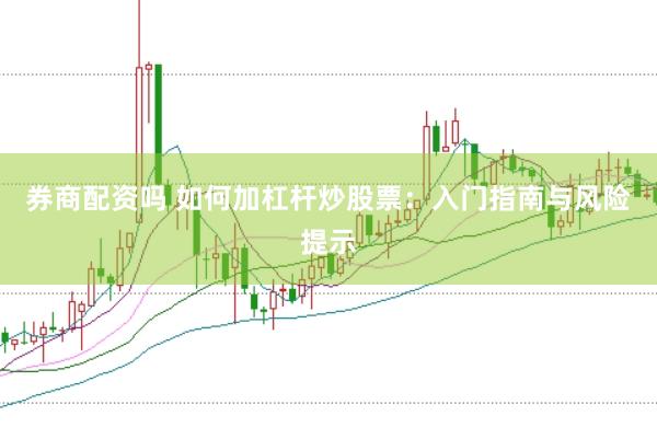 券商配资吗 如何加杠杆炒股票：入门指南与风险提示