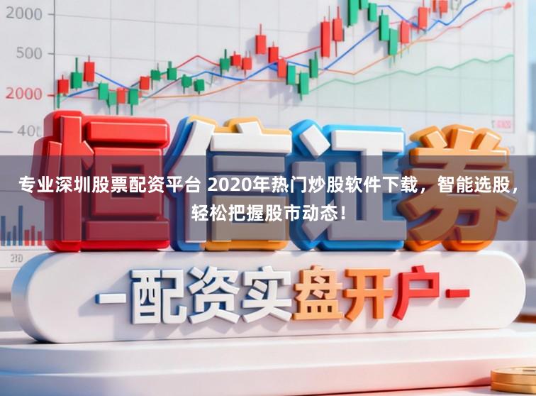 专业深圳股票配资平台 2020年热门炒股软件下载，智能选股，轻松把握股市动态！