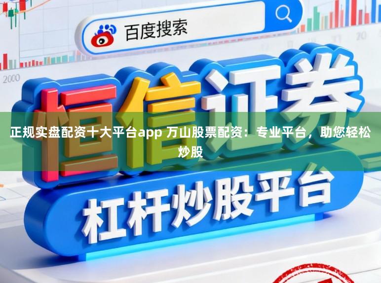 正规实盘配资十大平台app 万山股票配资:专业平台,助您轻松炒股